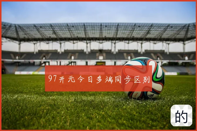 97开元今日多端同步区别
